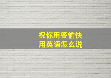 祝你用餐愉快 用英语怎么说